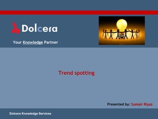 Your Knowledge Partner
Trend spotting
Dolcera Knowledge Services
Presented by: Sumair Riyaz
 