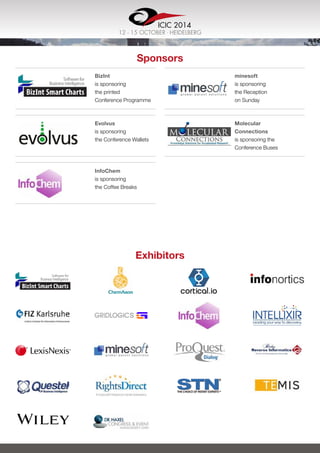 ICIC 2014
12 - 15 OCTOBER . Heidelberg
Sponsors
BizInt
is sponsoring
the printed
Conference Programme
Evolvus
is sponsoring
the Conference Wallets
InfoChem
is sponsoring
the Coffee Breaks
minesoft
is sponsoring
the Reception
on Sunday
Molecular
Connections
is sponsoring the
Conference Buses
Exhibitors
 