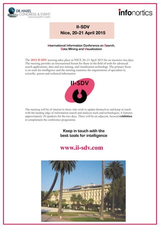 





















II-SDV
Nice, 20-21 April 2015
The 2015 II-SDV meeting takes place in NICE 20–21 April 2015 for an intensive two days.
The meeting provides an international forum for those in the field of tools for advanced
search applications, data and text mining, and visualization technology. The primary focus
is on tools for intelligence and the meeting examines the requirements of specialists in
scientific, patent and technical information
 