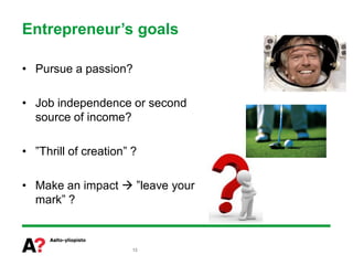 Entrepreneur’s goals

• Pursue a passion?

• Job independence or second
  source of income?

• ”Thrill of creation” ?

• Make an impact  ”leave your
  mark” ?



                       12
 