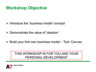 Workshop Objective


 Introduce the ‘business model’ concept

 Demonstrate the value of ‘ideation’

 Build your first own business model – Tool: Canvas


     THIS WORKSHOP IS FOR YOU AND YOUR
           PERSONAL DEVELOPMENT
 