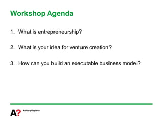 Workshop Agenda

1. What is entrepreneurship?

2. What is your idea for venture creation?

3. How can you build an executable business model?
 
