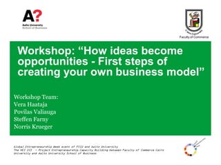 Faculty of Commerce




  Workshop: “How ideas become
  opportunities - First steps of
  creating your own business model”

Workshop Team:
Vera Haataja
Povilas Valiauga
Steffen Farny
Norris Krueger


Global Entrepreneurship Week event of FCCU and Aalto University
The HEI ICI — Project Entrepreneurship Capacity Building between Faculty of Commerce Cairo
University and Aalto University School of Business
 