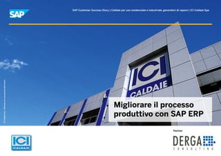 SAP Customer Success Story | Caldaie per uso residenziale e industriale, generatori di vapore | ICI Caldaie Spa
Migliorare il processo
produttivo con SAP ERP
Partner
ICICaldaieSpa.Utilizzataconconcessionedell’autore.
 