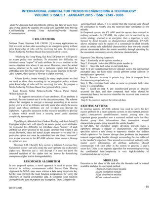 INTERNATIONAL JOURNAL FOR TRENDS IN ENGINEERING & TECHNOLOGY
VOLUME 3 ISSUE 1 –JANUARY 2015 - ISSN: 2349 - 9303
under SHA(secure hash algorithm)to retrieve the data for users from
data owner should be securely. By using SDS algorithm they Provide
Confidentiality ,Provide Data Reliability,Provide Secured
Communication.
2. RELATED WORK
Melissa Chase, Sherman S.M. CHOW [1] In many applications we
find we need to share data according to an encryption policy without
prior knowledge of who will be receiving the data. To propose a
Multi-Authority Attribute-Based Encryption (ABE) system.
Shucheng Yu, Cong Wang, Kui Ren[2] Cipher text will specify
an access policy over attributes. To overcome this difficulty, we
introduce many ―copies‖ of each attribute for every position in the
access structure tree where it can occur. However, since the actual
access structure to be used for a particular cipher text must be
embedded into the fixed ―universal‖ tree access structure in the KP-
ABE scheme, these causes a blowup in cipher text size.
Allison Lewko, Brent water[3] In many applications we find
we need to share data according to an encryption policy without
prior knowledge of who will be receiving the data. To propose a
Multi-Authority Attribute-Based Encryption (ABE) system.
Luan Ibraimi, Milan Petkovic,Svetla Nikova, Pieter Hartel,
Willem Jonker[4]
To supports revocation of user attributes. If an attribute is
revoked, the user cannot use it in the decryption phase. The scheme
allows the encryptor to encrypt a message according to an access
policy over a set of at- tributes, and only users who satisfy the access
policy and whose attributes are not revoked can decrypt the
ciphertext. A possible extension to this research would be to provide
a scheme which would have a security proof under standard
complexity assumptions.
Vipul Goyal, Abhishek Jain, Omkant Pandey, and Amit Sahai[5]
Encrypted cipher text will specify an access policy over attributes.
To overcome this difficulty, we introduce many ―copies‖ of each
attribute for every position in the access structure tree where it can
occur. However, since the actual access structure to be used for a
particular cipher text must be embedded into the fixed ―universal‖
tree access structure in the KP-ABE scheme, these causes a blowup
in cipher text size.
Sherman S.M. Chow[6] Key escrow is inherent.A curious Key
Generation Center can only create the user’s private key to decrypt a
cipher text. However can a still decrypt if it does not know the
intended recipient of the cipher text we answer by formalizing
anonymous cipher text in distinguishability.
3.PROPOSED ALGORITHM
In our proposed system, a novel approach is used to secure data
retrieval in military environments called Secure Data Sharing
Approach. In SDSA, once users retrieve a data using his private key
he/she must perform the hash function computation for verify the
reliability of shared confidential data. It computes hash function
during both the data encryption and decryption. Then, Compare the
IJTET©2015
generated hash values, if it is similar then the received data should
be considered as reliable else the received data considered as not
reliable.
In Proposed system, the CP ABE used for secure data retrieval in
military networks. In CP-ABE, the cipher text is encoded by an
entrée strategy selected in an encryptor, then a important is only
formed by detail towards an characteristics established. CP-ABE
allows encryptor such by means of a commander-in-chief towards
select an entrée rule scheduled characteristics then towards encode
private documents below the entrée assembly through encoding by
the consistent community secrets otherwise characteristics.
Signature Data Sharing Approach
Step 1: Randomly picks a prime number p.
Step 2: Compute Hash value (H) for prime number p.
Step 3: Store the hash value in encrypted data.
Step 4: If any unauthorized person/ attacker access the confidential
encrypted data the hash value should perform either addition or
multiplication operation.
Step 5: Receiver receives it private key, then it compute hash
function using its private key
Step 6: The computed hash value as same as generate hash value
hence it is original data.
Step 7: Based on step 4, any unauthorized person or attacker
accessed the data, and then computed hash value should be
mismatched hence the receiver identifies the received data is not an
original data.
Step 8: So, receiver neglect the retrieved data.
EXISTING SYSTEM:
In existing system, KP-ABE scheme was used to solve the key
escrow problem in a multi-authority system. In this method, entirely
(split) characteristic establishments remain joining now the
important group procedure now a scattered method such that they
dismiss group their informations then connection several
characteristic groups going towards the similar handler.
In KP-ABE, the encryptor simply develops towards make a
ciphertext through a regular of characteristics. The important
specialist selects a rule aimed at separately handler that defines
which ciphertexts he dismiss decrypt then problems the important
towards respectively handler through surrounding the rule addicted
to the handler’s important. Then around no centralized authority with
master secret information, all attribute authorities should
communicate with each other in the system to generate a user’s
secret key.There is no separate algorithm for transmitting/receiving
the confidential data.Complexity is very high.Reliability of
Confidential data is very low.
MODULES
Execution is the phase of the task after the theoretic task is rotated
available addicted to a occupied method.
1.Network Deployment module
2.Data encryption module
3.Key distribution module
4.Data retrieval module
48
 