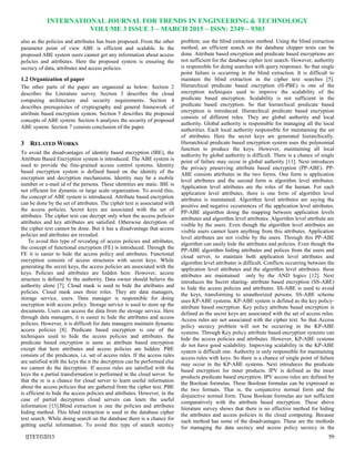 INTERNATIONAL JOURNAL FOR TRENDS IN ENGINEERING & TECHNOLOGY
VOLUME 3 ISSUE 3 – MARCH 2015 – ISSN: 2349 – 9303
IJTET©2015 59
also as the policies and attributes has been proposed. From the other
parameter point of view ABE is efficient and scalable. In the
proposed ABE system users cannot get any information about access
policies and attributes. Here the proposed system is ensuring the
secrecy of data, attributes and access policies.
1.2 Organization of paper
The other parts of the paper are organized as below: Section 2
describes the Literature survey. Section 3 describes the cloud
computing architecture and security requirements. Section 4
describes prerequisites of cryptography and general framework of
attribute based encryption system. Section 5 describes the proposed
concepts of ABE system. Section 6 analyzes the security of proposed
ABE system. Section 7 consists conclusion of the paper.
3 RELATED WORKS
To avoid the disadvantages of identity based encryption (IBE), the
Attribute Based Encryption system is introduced. The ABE system is
used to provide the fine-grained access control systems. Identity
based encryption system is defined based on the identity of the
encryption and decryption mechanisms. Identity may be a mobile
number or e-mail id of the persons. These identities are static. IBE is
not efficient for dynamic or large scale organization. To avoid this,
the concept of ABE system is introduced. Attribute based encryption
can be done by the set of attributes. The cipher text is associated with
the access policies. Secret keys are associated with the set of
attributes. The cipher text can decrypt only when the access policies
attributes and key attributes are satisfied. Otherwise decryption of
the cipher text cannot be done. But it has a disadvantage that access
policies and attributes are revealed.
To avoid this type of revealing of access policies and attributes,
the concept of functional encryption (FE) is introduced. Through the
FE it is easier to hide the access policy and attributes. Functional
encryption consists of access structures with secret keys. While
generating the secret keys, the access policies are associated with the
keys. Policies and attributes are hidden here. However, access
structure is defined by the authority. Data owner should believe the
authority alone [7]. Cloud mask is used to hide the attributes and
policies. Cloud mask uses three roles. They are data managers,
storage service, users. Data manager is responsible for doing
encryption with access policy. Storage service is used to store up the
documents. Users can access the data from the storage service. Here
through data managers, it is easier to hide the attributes and access
policies. However, it is difficult for data managers maintain dynamic
access policies [8]. Predicate based encryption is one of the
techniques used to hide the access policies and attributes. the
predicate based encryption is same as attribute based encryption
except that here attributes and access policies are hidden. PBE
consists of the predicates, i.e. set of access rules. If the access rules
are satisfied with the keys the n the decryption can be performed else
we cannot do the decryption. If access rules are satisfied with the
keys the n partial transformation is performed in the cloud server. So
that the re is a chance for cloud server to learn useful information
about the access policies that are gathered from the cipher text. PBE
is efficient to hide the access policies and attributes. However, in the
case of partial decryption cloud servers can learn the useful
information [13].Blind extraction is one the policies and attributes
hiding method. This blind extraction is used in the database cipher
text search. While doing search on the database there is a chance for
getting useful information. To avoid this type of search secrecy
problem, use the blind extraction method. Using the blind extraction
method, an efficient search on the database chipper texts can be
done. Attribute based encryption and predicate based encryptions are
not sufficient for the database cipher text search. However, authority
is responsible for doing searches with query responses. So that single
point failure is occurring in the blind extraction. It is difficult to
maintain the blind extraction in the cipher text searches [5].
Hierarchical predicate based encryption (H-PBE) is one of the
encryption techniques used to improve the scalability of the
predicate based encryption. Scalability is not sufficient in the
predicate based encryption. So that hierarchical predicate based
encryption is introduced. Hierarchical predicate based encryption
consists of different roles. They are global authority and local
authority. Global authority is responsible for managing all the local
authorities. Each local authority responsible for maintaining the set
of attributes. Here the secret keys are generated hierarchically.
Hierarchical predicate based encryption system uses the polynomial
function to produce the keys. However, maintaining all local
authority by global authority is difficult. There is a chance of single
point of failure may occur in global authority [11]. Next introduces
the privacy preserving attribute based encryption (PP-ABE). PP-
ABE consists attributes in the two forms. One form is application
level attributes and the second form is algorithm level attributes.
Application level attributes are the roles of the human. For each
application level attributes, there is one form of algorithm level
attributes is maintained. Algorithm level attributes are saying the
positive and negative occurrences of the application level attributes.
PP-ABE algorithm doing the mapping between application levels
attributes and algorithm level attributes. Algorithm level attribute are
visible by the users. Even though the algorithm level attributes are
visible users cannot learn anything from this attributes. Application
level attributes are not visible by the users. Through this PP-ABE
algorithm can easily hide the attributes and policies. Even though the
PP-ABE algorithm hiding attributes and polices from the users and
cloud server, to maintain both application level attributes and
algorithm level attributes is difficult. Conflicts occurring between the
application level attributes and the algorithm level attributes. these
attributes are maintained only by the AND logics [12]. Next
introduces the Secret sharing- attribute based encryption (SS-ABE)
to hide the access policies and attributes. SS-ABE is used to avoid
the keys, transforming to unauthorized persons. SS-ABE scheme
uses KP-ABE systems. KP-ABE system is defined as the key policy-
attribute based encryption. Key policy attribute based encryption is
defined as the secret keys are associated with the set of access rules.
Access rules are not associated with the cipher text. So that Access
policy secrecy problem will not be occurring in the KP-ABE
systems. Through Key policy attribute based encryption systems can
hide the access policies and attributes. However, KP-ABE systems
do not have good scalability. Improving scalability in the KP-ABE
system is difficult one. Authority is only responsible for maintaining
access rules with keys. So there is a chance of single point of failure
may occur in the KP-ABE systems. Next introduces the predicate
based encryption for inner products. IPV is defined as the inner
products predicate based encryption. IPV access rules are defined by
the Boolean formulas. These Boolean formulas can be expressed as
the two formats. That is, the conjunctive normal form and the
disjunctive normal form. These Boolean formulas are not sufficient
comparatively with the attribute based encryption. These above
literature survey shows that there is no effective method for hiding
the attributes and access policies in the cloud computing. Because
each method has some of the disadvantages. These are the methods
for managing the data secrecy and access policy secrecy in the
 