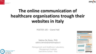 The online communication of
healthcare organisations trough their
websites in Italy
Sabina De Rosis, PhD
sabina.derosis@santannapisa.it
Management and Healthcare Laboratory
Management Institute
Sant’Anna School - Pisa
POSTER 185 – Grand Hall
 
