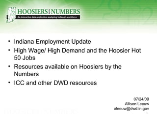 • Indiana Employment Update
• High Wage/ High Demand and the Hoosier Hot
50 Jobs
• Resources available on Hoosiers by the
Numbers
• ICC and other DWD resources
07/24/09
Allison Leeuw
aleeuw@dwd.in.gov
1
 