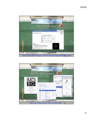 6/20/09




                 Yellow Bridge




http://www.yellowbridge.com/chinese/chinese-dictionary.php




         MDBG Dictionary




        http://us.mdbg.net/chindict/chindict.php




                                                                 13
 
