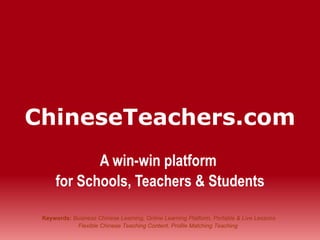 ChineseTeachers. c om A win-win platform  for Schools, Teachers & Students Keywords:   Business Chinese Learning, Online Learning Platform, Portable & Live Lessons Flexible Chinese Teaching Content, Profile Matching Teaching   