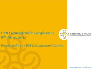 CMO Roundtable Conference
8th June, 2011

Presented by - IBM & Customer Centria




                                        www.customercentria.com
 