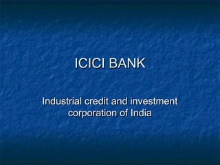 ICICI BANK

Industrial credit and investment
      corporation of India
 