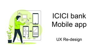 ICICI bank
Mobile app
UX Re-design
 
