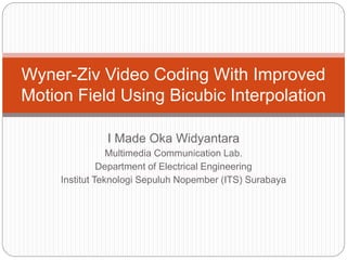 Wyner-Ziv Video Coding With Improved 
Motion Field Using Bicubic Interpolation 
I Made Oka Widyantara 
Telecomunication System Lab. 
Department of Electrical Engineering 
Udayana University 
 