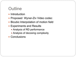 Outline 
 Introduction 
 Proposed Wyner-Ziv Video codec 
 Bicubic Interpolation of motion field 
 Experiments and Resu...