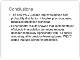 Conclusions 
 The new WZVC codec improves motion field 
probability distribution into pixel precision, using 
Bicubic int...