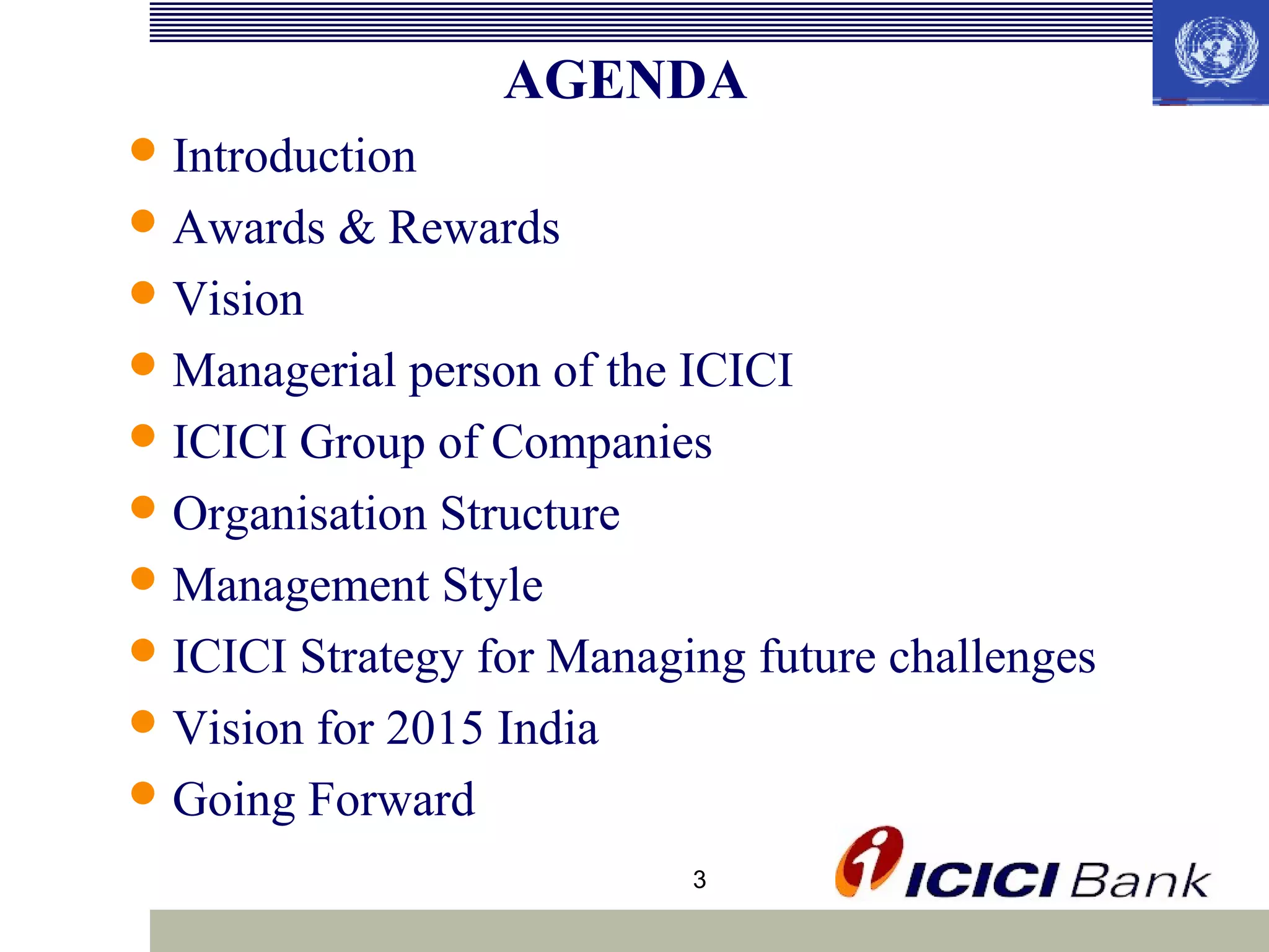 AGENDA
 Introduction
 Awards

& Rewards

 Vision
 Managerial

person of the ICICI
 ICICI Group of Companies
 Organisation Structure
 Management Style
 ICICI Strategy for Managing future challenges
 Vision for 2015 India
 Going Forward
3

 