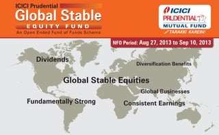NFO Period: Aug 27, 2013 to Sep 10, 2013
Global StableGlobal Stable
An Open Ended Fund of Funds Scheme
E Q U I T Y F U N D
Fundamentally Strong
Diversification Benefits
Dividends
Global Stable Equities
Global Businesses
Consistent Earnings
 