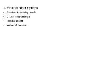 Flexible Rider Options Accident & disability benefit Critical Illness Benefit Income Benefit Waiver of Premium