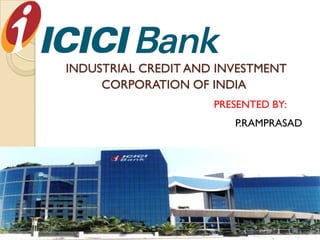 INDUSTRIAL CREDIT AND INVESTMENT
     CORPORATION OF INDIA
                     PRESENTED BY:
                        P.RAMPRASAD
 