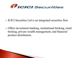 

ICICI Securities Ltd is an integrated securities firm



Offers investment banking, institutional broking, retail
broking, private wealth management, and financial
product distribution.

 