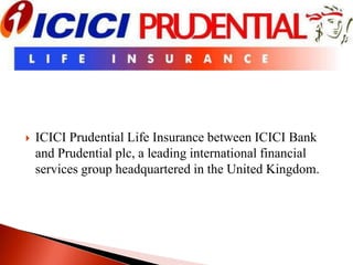 

ICICI Prudential Life Insurance between ICICI Bank
and Prudential plc, a leading international financial
services group headquartered in the United Kingdom.

 