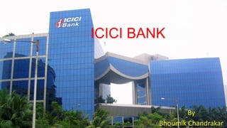 ICICI BANK

By
Bhoumik Chandrakar

 