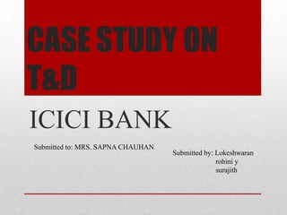 CASE STUDY ON
T&D
ICICI BANK
Submitted to: MRS. SAPNA CHAUHAN
Submitted by: Lokeshwaran
rohini y
surajith
 