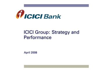 ICICI Group: Strategy and
Performance


April 2008
 