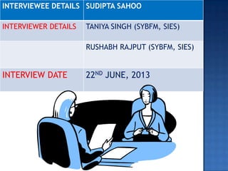 INTERVIEWEE DETAILS SUDIPTA SAHOO
INTERVIEWER DETAILS TANIYA SINGH (SYBFM, SIES)
RUSHABH RAJPUT (SYBFM, SIES)
INTERVIEW DATE 22ND JUNE, 2013
 