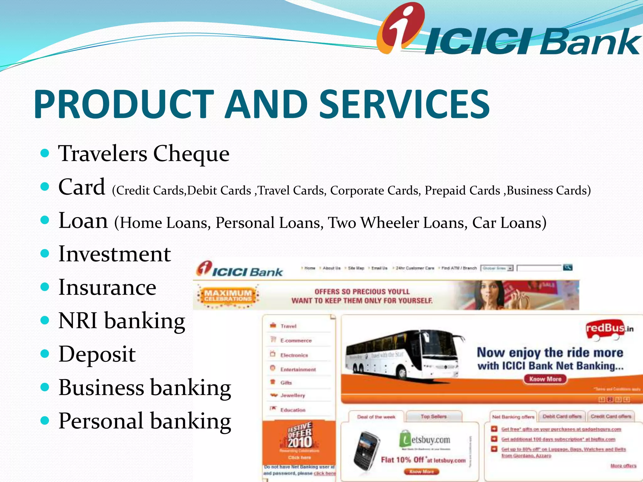 PRODUCT AND SERVICES
 Travelers Cheque
 Card (Credit Cards,Debit Cards ,Travel Cards, Corporate Cards, Prepaid Cards ,Business Cards)
 Loan (Home Loans, Personal Loans, Two Wheeler Loans, Car Loans)
 Investment
 Insurance
 NRI banking
 Deposit
 Business banking
 Personal banking
 
