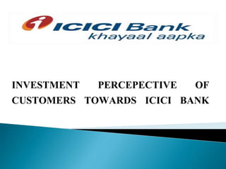 INVESTMENT PERCEPECTIVE OF
CUSTOMERS TOWARDS ICICI BANK
 