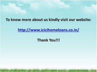 To know more about us kindly visit our website:
http://www.icicihomeloans.co.in/
Thank You!!!
 
