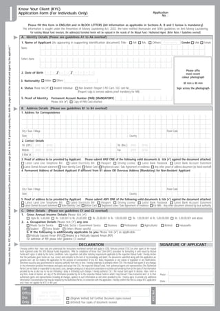 I
                                                                                                                                                                                                                     Know Your Client (KYC)
                                                                                                                                                                                                                     Application Form (For Individuals Only)                                                                                                                                 Application
                                                                                                                                                                                                                                                                                                                                                                                                   No. :


                                                                                                                                                                                                                             Please fill this form in ENGLISH and in BLOCK LETTERS (All Information as applicable in Sections A, B and C below is mandatory)
                                                                                                                                                                                                                        This information is sought under the Prevention of Money Laundering Act, 2002, the rules notified thereunder and SEBI’s guidelines on Anti Money Laundering.
                                                                                                                                                                                                                                For existing Mutual Fund investors, the address(es) furnished herein will be replaced in the records of the Mutual Fund / Authorised Agent. (Refer Notes / Guidelines overleaf)
                                                                                                                                                                                                                      A. Identity Details (Please see guidelines A1 to A6 overleaf)
                                                                                                                                                                                                                      1. Name of Applicant (As appearing in supporting identification document) Title                                                              Mr.         Ms.          Others Please specify         Gender    Male   Female
Please note that the KYC Application Form and overleaf instructions should be printed on the same page (back to back). If printed separately then both the pages should be attached and signed by the applicant.




                                                                                                                                                                                                                      Name


                                                                                                                                                                                                                      Father's Name


                                                                                                                                                                                                                                                                                                                                                                                                                              Please affix
                                                                                                                                                                                                                      2. Date of Birth                 D      D    /    M      M     /    Y     Y       Y      Y                                                                                                              most recent
                                                                                                                                                                                                                                                                                                                                                                                                                          colour photograph
                                                                                                                                                                                                                      3. Nationality                Indian        Others                 Please specify
                                                                                                                                                                                                                                                                                                                                                                                                                           30 mm x 40 mm
                                                                                                                                                                                                                      4. Status Please tick ( )                Resident Individual             Non Resident: Passport / PIO Card / OCI card No.___________________________                                            Sign across the photograph
                                                                                                                                                                                                                                                                                              (Passport copy  overseas address proof mandatory for NRI)

                                                                                                                                                                                                                      5. Proof of Identity                   Permanent Account Number (PAN) (MANDATORY)
                                                                                                                                                                                                                                                             Please tick ( ) Copy of PAN Card attached

                                                                                                                                                                                                                      B. Address Details (Please see guidelines B1 to B4 overleaf)
                                                                                                                                                                                                                      1. Address for Correspondence




                                                                                                                                                                                                                       City / Town / Village                                                                                                                                                                Postal Code
                                                                                                                                                                                                                       State                                                                                                                                   Country
                                                                                                                                                                                                                       2. Contact Details
                                                                                                                                                                                                                       Tel. (Off.) (ISD)  (STD)                                                                                                 Tel. (Res.)     (ISD)         (STD)
                                                                                                                                                                                                                       Mobile           (ISD)         (STD)                                                                                     Fax             (ISD)         (STD)
                                                                                                                                                                                                                       E-Mail Id.
                                                                                                                                                                                                                      3. Proof of address to be provided by Applicant. Please submit ANY ONE of the following valid documents  tick ( ) against the document attached.
                                                                                                                                                                                                                          Latest Land Line Telephone Bill        Latest Electricity Bill   Passport        Driving License         Latest Bank Passbook         Latest Bank Account Statement
                                                                                                                                                                                                                         Latest Demat Account statement Voter Identity Card    Ration Card  Registered Lease / Sale Agreement of residence   Any other proof of address document (as listed overleaf)
                                                                                                                                                                                                                      4. Permanent Address of Resident Applicant if different from B1 above OR Overseas Address (Mandatory) for Non-Resident Applicant




                                                                                                                                                                                                                       City / Town / Village                                                                                                                                                                Postal Code
                                                                                                                                                                                                                       State                                                                                                                                   Country
                                                                                                                                                                                                                      5. Proof of address to be provided by Applicant. Please submit ANY ONE of the following valid documents  tick ( ) against the document attached.
                                                                                                                                                                                                                          Latest Land Line Telephone Bill        Latest Electricity Bill  Passport        Driving License         Latest Bank Passbook          Latest Bank Account Statement
                                                                                                                                                                                                                         Latest Demat Account statement Voter Identity Card   Ration Card Registered Lease / Sale Agreement of residence   For NRIs - Any other document attested by local authority.
                                                                                                                                                                                                                      C. Other Details (Please see guidelines C1 and C2 overleaf)
                                                                                                                                                                                                                      1. Gross Annual Income Details Please tick ( )
                                                                                                                                                                                                                             Upto Rs. 5,00,000        Rs. 5,00,001 to Rs. 25,00,000        Rs. 25,00,001 to Rs. 1,00,00,000      Rs. 1,00,00,001 to Rs. 5,00,00,000     Rs. 5,00,00,001 and above.
                                                                                                                                                                                                                      2. a. Occupation Details Please tick ( ) any one
                                                                                                                                                                                                                            Private Sector Service           Public Sector / Government Service          Business        Professional       Agriculturist       Retired      Housewife
                                                                                                                                                                                                                            Student          Forex Dealer       Others (Please specify) _______________________________________
                                                                                                                                                                                                                         b. If the following is additionally applicable to you Please tick ( ) as applicable
                                                                                                                                                                                                                            Politically Exposed Person (PEP)    Related to a Politically Exposed Person (PEP)
                                                                                                                                                                                                                         For definition of PEP, please refer guideline C3 overleaf
                                                                                                                                                                                                                                                                                               DECLARATION                                                                                            SIGNATURE OF APPLICANT
                                                                                                                                                                                                                     I hereby confirm that I have read and understood the Instructions mentioned overleaf and apply to CDSL Ventures Limited ('CVL') or other agent of the mutual
                                                                                                                                                                                                                     fund registered under the SEBI (Mutual Funds) Regulations, 1996 for compliance of Know Your Client (KYC) procedure for transacting in units issued by Mutual
                                                                                                                                                                                                                     Funds and I agree to abide by the terms, conditions, rules, regulations and other statutory requirements applicable to the respective Mutual Funds. I hereby declare
                                                                                                                                                                                                                     that the particulars given herein are true, correct and complete to the best of my knowledge and belief, the documents submitted along with this application are
                                                                                                                                                                                                                     genuine and I am not making this application for the purpose of contravention of any Act, Rules, Regulations or any statute or legislation or any Notifications,
                                                                                                                                                                                                                     Directions issued by any governmental or statutory authority from time to time. I hereby undertake to promptly inform CVL / the mutual fund agent of any changes
                                                                                                                                                                                                                     to the information provided hereinabove and agree and accept that CVL, the respective Mutual Funds, their authorised agents and representatives ('the Authorised
                                                                                                                                                                                                                     Parties') are not liable or responsible for any losses, costs, damages arising out of any actions undertaken or activities performed by them on the basis of the information
                                                                                                                                                                                                                     provided by me as also due to my not intimating / delay in intimating such changes. I hereby authorize CVL / the mutual fund agent to disclose, share, remit in
                                                                                                                                                                                                                     any form, mode or manner, all / any of the information provided by me to the respective Mutual Funds in which I may transact / have transacted and / or to their                 Place :
                                                                                                                                                                                                                     authorised agents and representatives including all changes, updates to such information as and when provided by me. I hereby agree to provide any additional
                                                                                                                                                                                                                     information / documentation that may be required by the Authorised Parties, in connection with this application. I hereby confirm that this is a unique KYC application          Date :
                                                                                                                                                                                                                     and I have not applied for KYC in the past.

                                                                                                                                                                                                                       For
                                                                                                                                                                                                                                                                                                                                                                                           KYC Ref.




                                                                                                                                                                                                                                              Stamp of POS                                               Name and Employee Number of Receiver
                                                                                                                                                                                                                       Office
                                                                                                                                                                                                                                           (Name  Location)
                                                                                                                                                                                                                       Use                 Receiver's Signature                    (Originals Verified) Self Certified Document copies received
                                                                                                                                                                                                                       Only                                                         (Attested) True copies of documents received
 