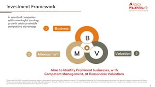 7
Investment Framework
In search of companies
with meaningful earnings
growth and sustainable
competitive advantage
Aims to Identify Prominent businesses, with
Competent Management, at Reasonable Valuations
Business
Valuation
Management
B
M V
1
2 3
Please note that BMV framework mentioned above is developed in house and only indicative in nature. The strategies offered by the Portfolio Manager may or may not follow the above framework at all times.
The framework is developed in order to select the right companies through a filtration process and endeavor the strategy to attain their investment objective. These models are based on various broad market
parameters prevalent in the market and are dynamic in nature.
 
