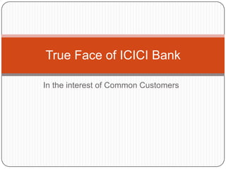 True Face of ICICI Bank

In the interest of Common Customers
 