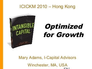 Optimized
for Growth
Mary Adams, I-Capital Advisors
Winchester, MA, USA
ICICKM 2010 – Hong Kong
 