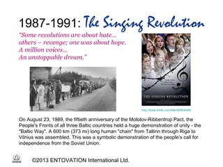 1987-1991: The

Singing Revolution

“Some revolutions are about hate…
others – revenge; one was about hope.
A million voic...