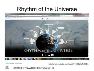 Rhythm of the Universe

http://www.rotu.com

http://www.youtube.com/watch?v=USWaTln5bEs

©2013 ENTOVATION International Lt...