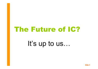 ICA-1
The Future of IC?
It’s up to us…
 