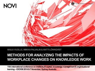MAIJU VUOLLE, MIIKKA PALVALIN & ANTTI LÖNNQVIST 
METHODS FOR ANALYZING THE IMPACTS OF 
WORKPLACE CHANGES ON KNOWLEDGE WORK 
11th international conference on intellectual capital, knowledge management & organisational 
learning – ICICKM 2014 6-7 November, Sydney Australia 
 