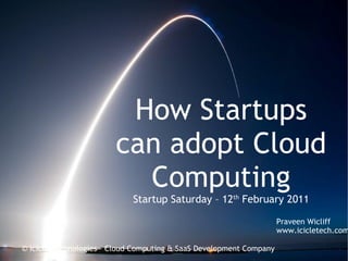 How Startups can adopt Cloud Computing Startup Saturday – 12 th  February 2011 Praveen Wicliff www.icicletech.com 