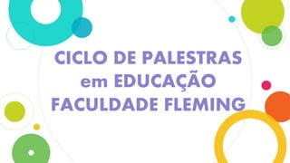 I CICLO DE PALESTRAS
em EDUCAÇÃO
FACULDADE FLEMING
 