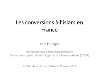 Les conversions à l’islam en
France
Loïc Le Pape
Université Paris 1 Panthéon-Sorbonne
Centre de européen de sociologie et de science politique (CESSP)
Institut des cultures d’islam – 15 mars 2017
 