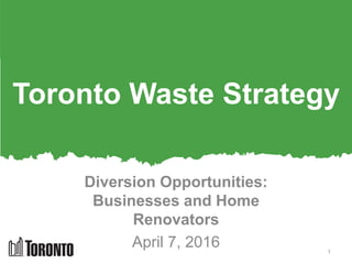 Toronto Waste Strategy
Diversion Opportunities:
Businesses and Home
Renovators
April 7, 2016 1
 