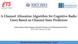 A Channel Allocation Algorithm for Cognitive Radio
Users Based on Channel State Predictors
Nakisa Shams, Hadi Amirpour, Christian Timmerer, and Mohammad Ghanbari
ICICT 2021- February 26, 2021
ICICT 2021, 6th International Congress February 25 – 26, 2021
 