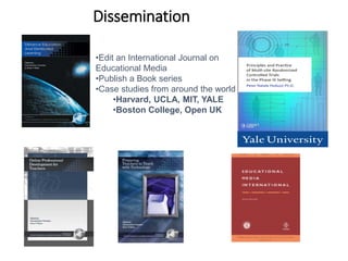 Research & Dissemination
•Edit an International Journal on
Educational Media
•Publish a Book series
•Case studies from around the world
•Harvard, UCLA, MIT, YALE
•Boston College, Open UK
 