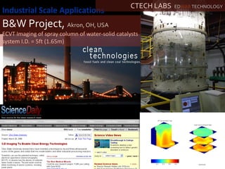 Industrial Scale Applications
Realtime 3D (4D) image of industrial reactor
B&W Project, Akron, OH, USA
ECVT Imaging of spray column of water-solid catalysts
system I.D. = 5ft (1.65m)
CTECH LABS EDWAR TECHNOLOGY
 