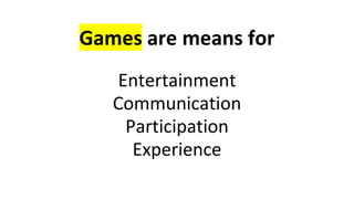 Games are means for
Entertainment
Communication
Participation
Experience
 