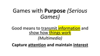 Games with Purpose (Serious
Games)
Good means to transmit information and
show how things work
(Multimedia)
Capture attent...